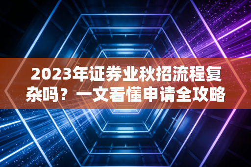 2023年证券业秋招流程复杂吗?一文看懂申请全攻略!