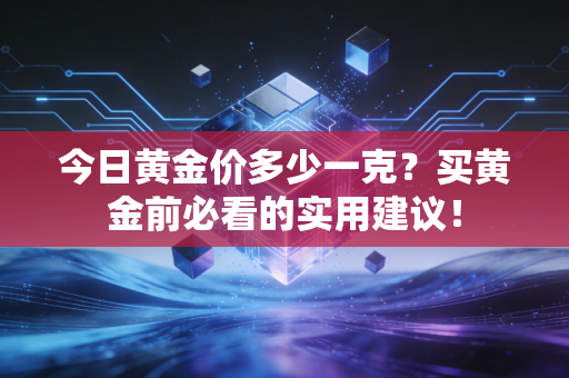 今日黄金价多少一克?买黄金前必看的实用建议!