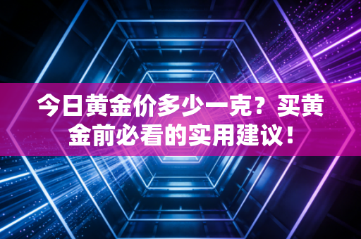 今日黄金价多少一克?买黄金前必看的实用建议!