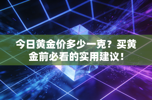 今日黄金价多少一克?买黄金前必看的实用建议!