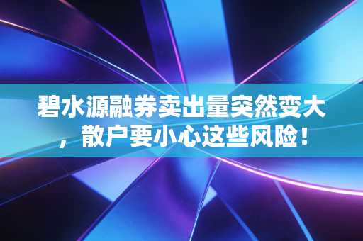碧水源融券卖出量突然变大,散户要小心这些风险!