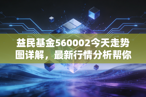 益民基金560002今天走势图详解,最新行情分析帮你把握机会!