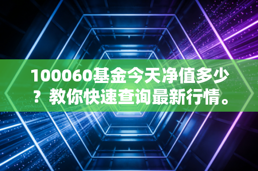 100060基金今天净值多少？教你快速查询最新行情。