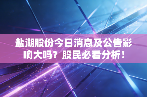 盐湖股份今日消息及公告影响大吗？股民必看分析！