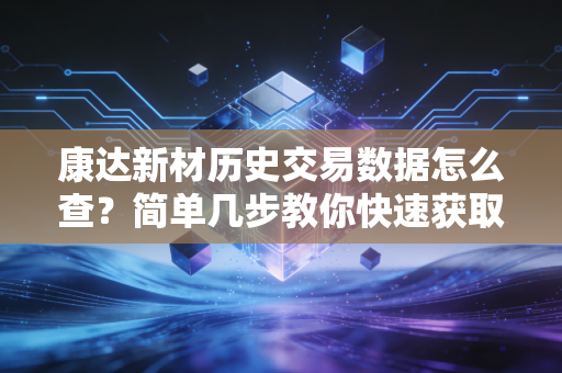 康达新材历史交易数据怎么查?简单几步教你快速获取!