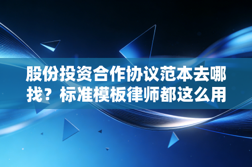 股份投资合作协议范本去哪找?标准模板律师都这么用!