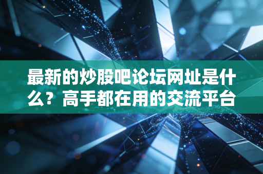 最新的炒股吧论坛网址是什么？高手都在用的交流平台！