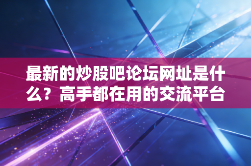 最新的炒股吧论坛网址是什么？高手都在用的交流平台！