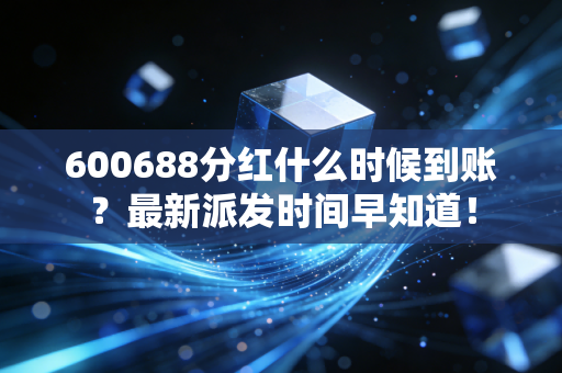 600688分红什么时候到账?最新派发时间早知道!
