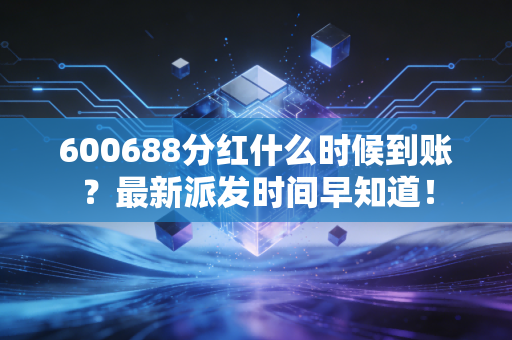 600688分红什么时候到账?最新派发时间早知道!