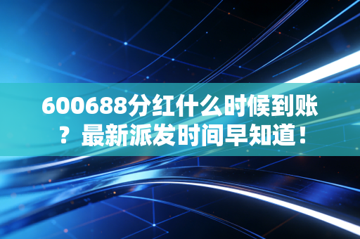600688分红什么时候到账?最新派发时间早知道!