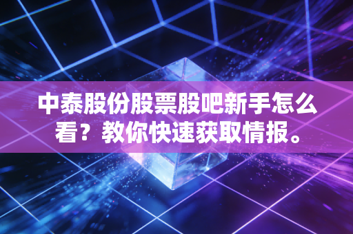 中泰股份股票股吧新手怎么看？教你快速获取情报。