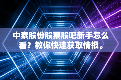 中泰股份股票股吧新手怎么看？教你快速获取情报。