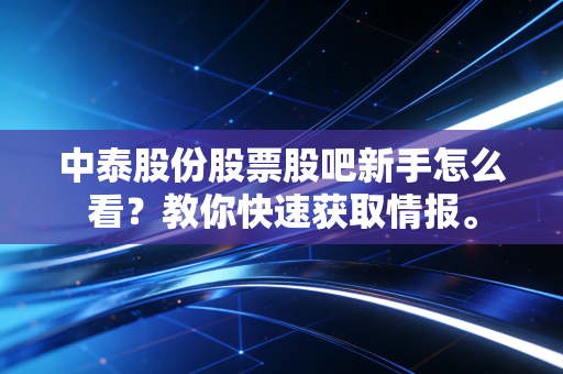 中泰股份股票股吧新手怎么看？教你快速获取情报。
