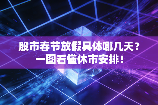 股市春节放假具体哪几天?一图看懂休市安排!