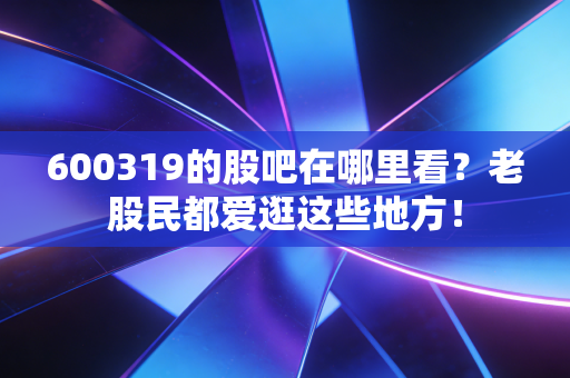 600319的股吧在哪里看？老股民都爱逛这些地方！