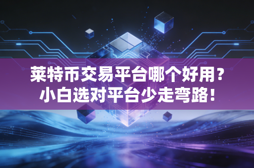 莱特币交易平台哪个好用?小白选对平台少走弯路!