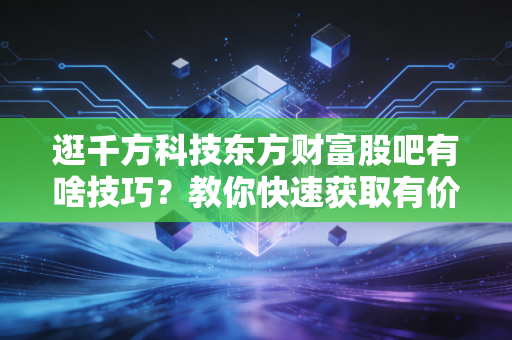 逛千方科技东方财富股吧有啥技巧?教你快速获取有价值信息