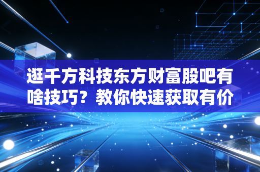 逛千方科技东方财富股吧有啥技巧?教你快速获取有价值信息