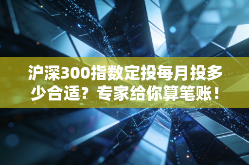 沪深300指数定投每月投多少合适?专家给你算笔账!