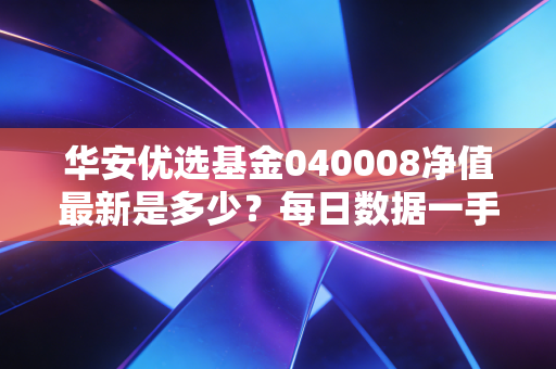 华安优选基金040008净值最新是多少?每日数据一手掌握!