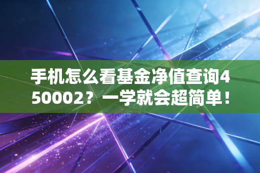手机怎么看基金净值查询450002?一学就会超简单!