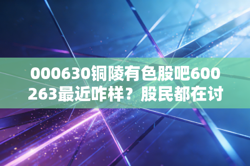 000630铜陵有色股吧600263最近咋样?股民都在讨论啥?