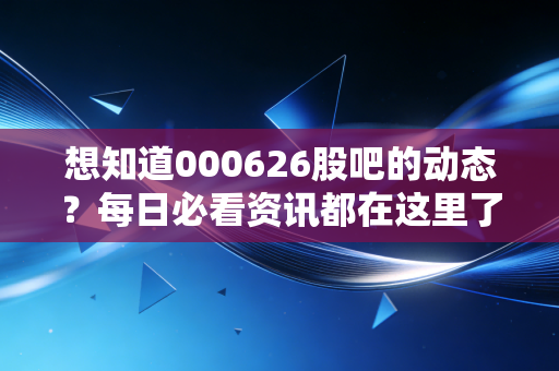 想知道000626股吧的动态?每日必看资讯都在这里了!