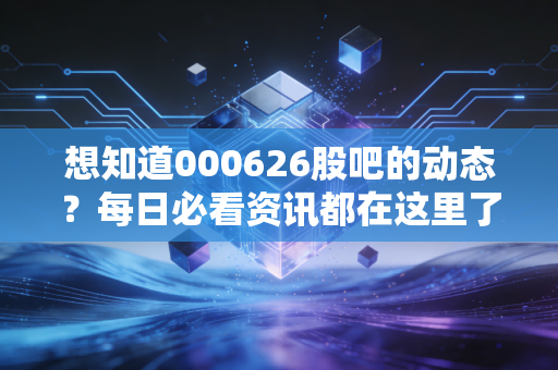 想知道000626股吧的动态?每日必看资讯都在这里了!