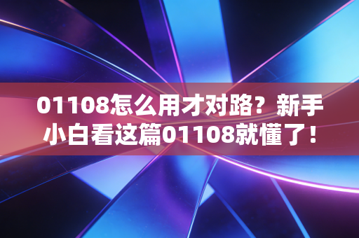 01108怎么用才对路?新手小白看这篇01108就懂了!
