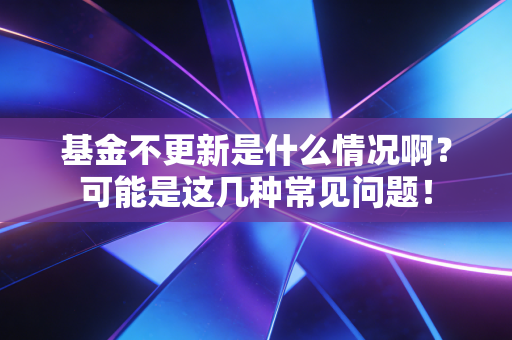 基金不更新是什么情况啊?可能是这几种常见问题!