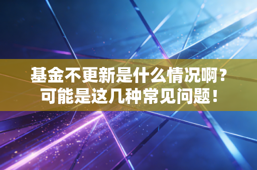 基金不更新是什么情况啊?可能是这几种常见问题!