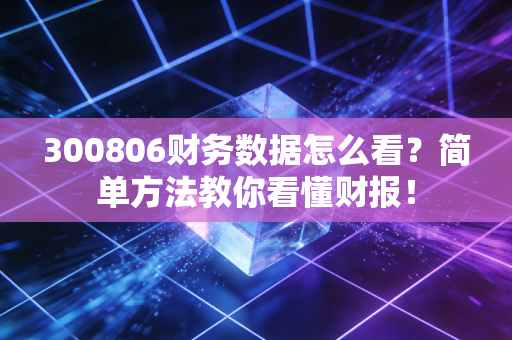 300806财务数据怎么看？简单方法教你看懂财报！