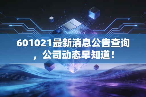 601021最新消息公告查询，公司动态早知道！