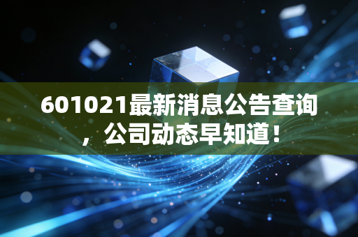 601021最新消息公告查询，公司动态早知道！