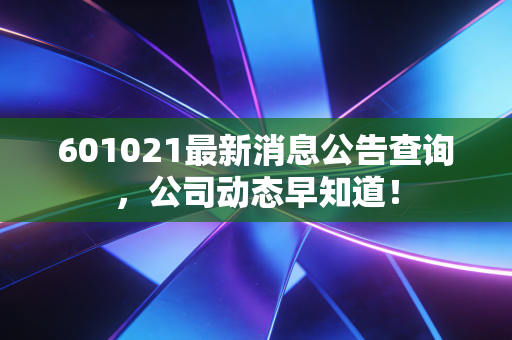 601021最新消息公告查询，公司动态早知道！