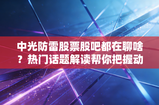 中光防雷股票股吧都在聊啥？热门话题解读帮你把握动态！