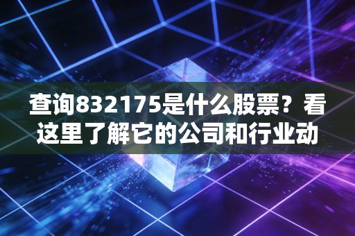 查询832175是什么股票?看这里了解它的公司和行业动态。