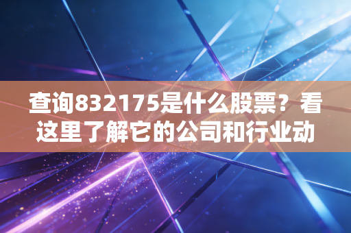 查询832175是什么股票?看这里了解它的公司和行业动态。