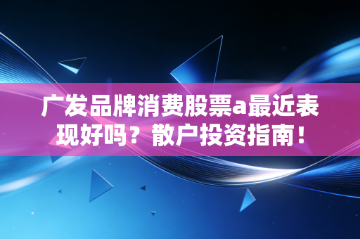 广发品牌消费股票a最近表现好吗？散户投资指南！