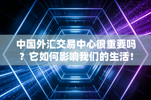 中国外汇交易中心很重要吗?它如何影响我们的生活!