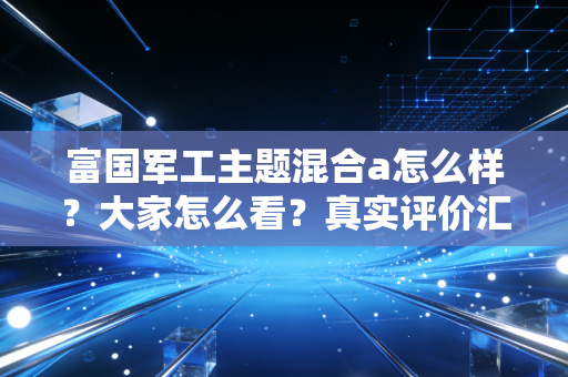 富国军工主题混合a怎么样?大家怎么看?真实评价汇总!