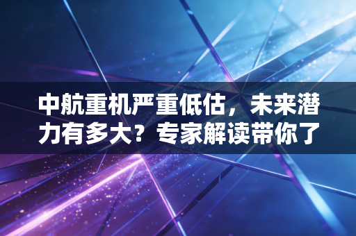 中航重机严重低估,未来潜力有多大?专家解读带你了解清楚!