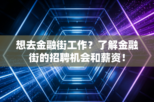 想去金融街工作?了解金融街的招聘机会和薪资!