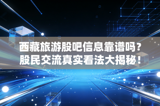 西藏旅游股吧信息靠谱吗?股民交流真实看法大揭秘!