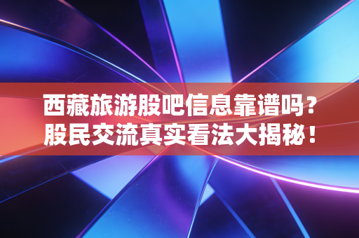 西藏旅游股吧信息靠谱吗?股民交流真实看法大揭秘!