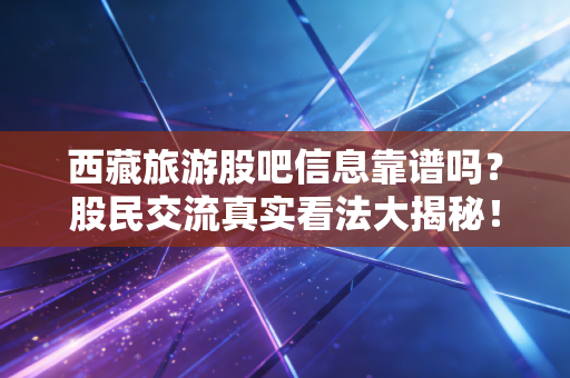 西藏旅游股吧信息靠谱吗?股民交流真实看法大揭秘!