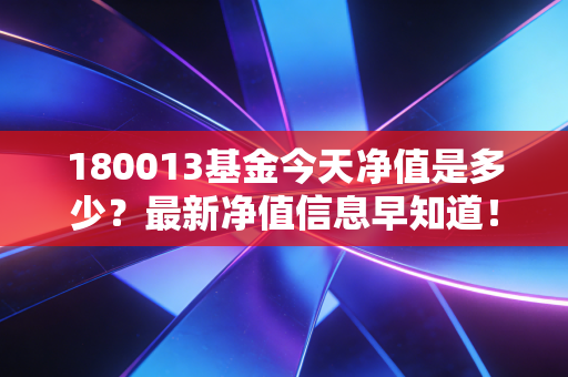 180013基金今天净值是多少?最新净值信息早知道!
