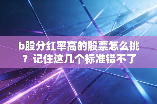 b股分红率高的股票怎么挑?记住这几个标准错不了