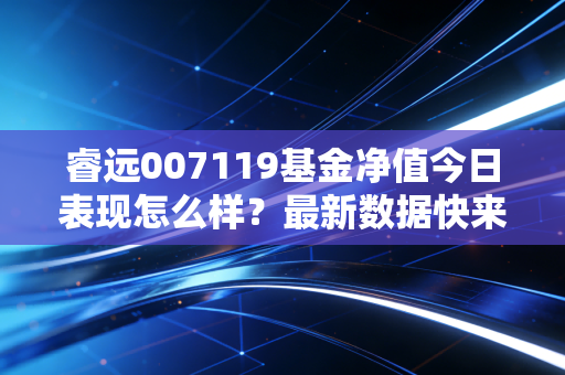 睿远007119基金净值今日表现怎么样？最新数据快来看！